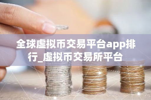 全球虚拟币交易平台app排行_虚拟币交易所平台