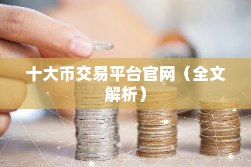十大币交易平台官网（全文解析）