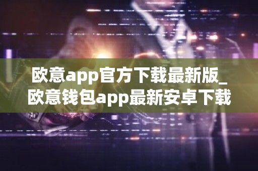 欧意app官方下载最新版_欧意钱包app最新安卓下载