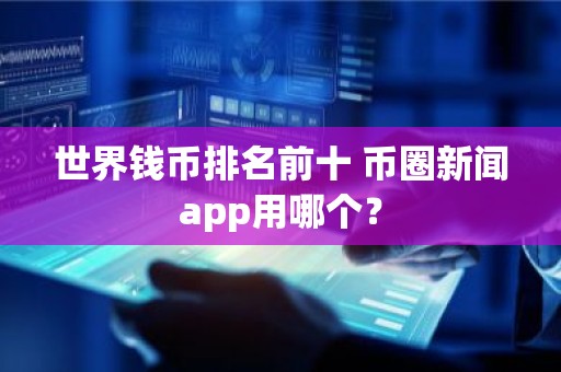 世界钱币排名前十 币圈新闻app用哪个？
