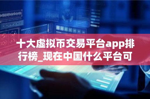 十大虚拟币交易平台app排行榜_现在中国什么平台可以炒币