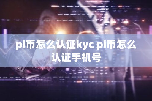 pi币怎么认证kyc pi币怎么认证手机号