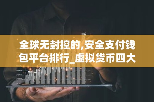 全球无封控的,安全支付钱包平台排行_虚拟货币四大交易平台 最新版本