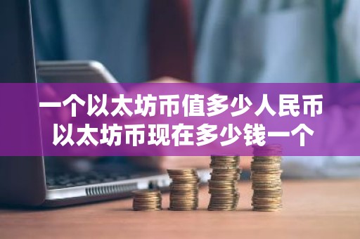 一个以太坊币值多少人民币 以太坊币现在多少钱一个