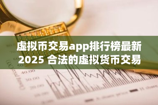 虚拟币交易app排行榜最新2025 合法的虚拟货币交易app