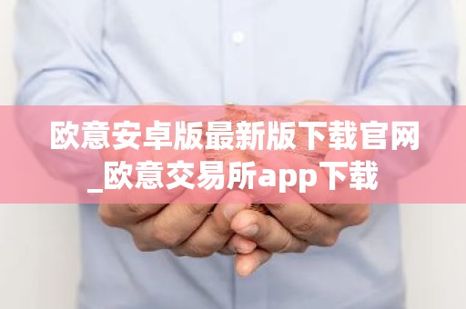 欧意安卓版最新版下载官网_欧意交易所app下载