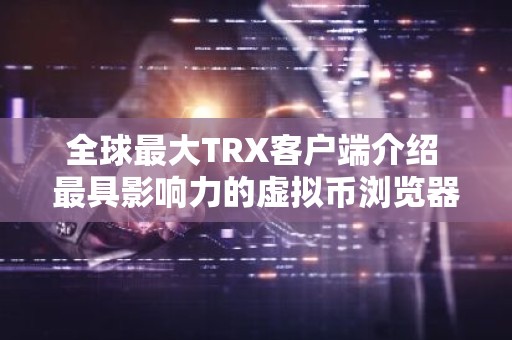 全球最大TRX客户端介绍 最具影响力的虚拟币浏览器排名