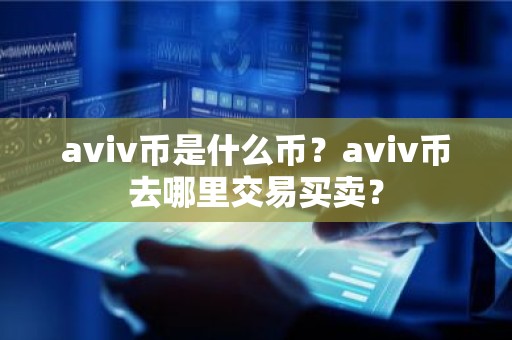 aviv币是什么币？aviv币去哪里交易买卖？