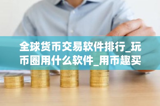 全球货币交易软件排行_玩币圈用什么软件_用币趣买币软件