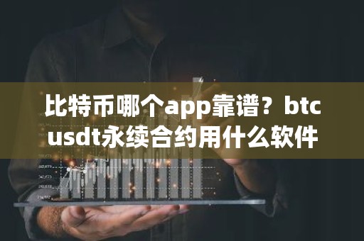 比特币哪个app靠谱？btcusdt永续合约用什么软件