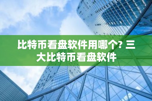 比特币看盘软件用哪个? 三大比特币看盘软件