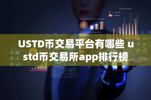USTD币交易平台有哪些 ustd币交易所app排行榜