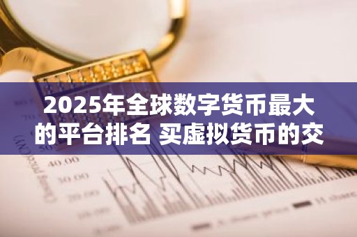 2025年全球数字货币最大的平台排名 买虚拟货币的交易平台