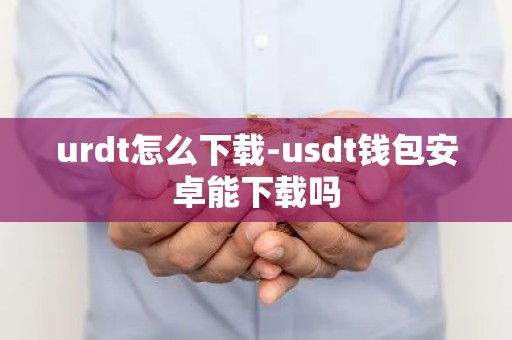 urdt怎么下载-usdt钱包安卓能下载吗