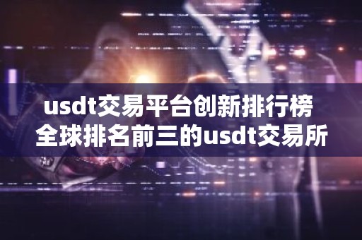 usdt交易平台创新排行榜 全球排名前三的usdt交易所