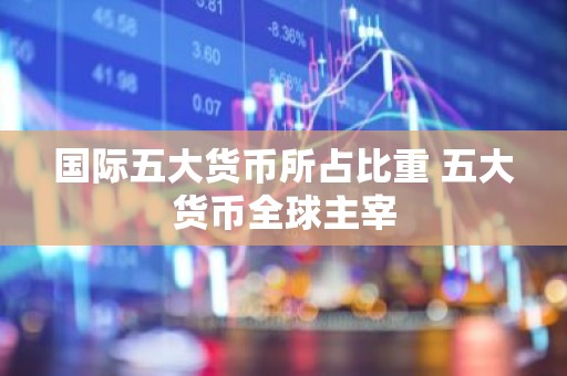 国际五大货币所占比重 五大货币全球主宰