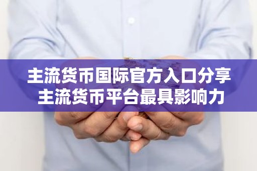 主流货币国际官方入口分享 主流货币平台最具影响力的排名第一