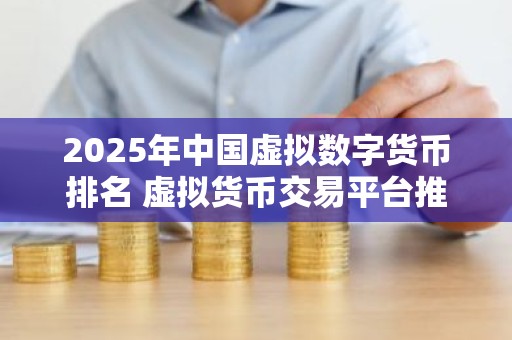 2025年中国虚拟数字货币排名 虚拟货币交易平台推荐