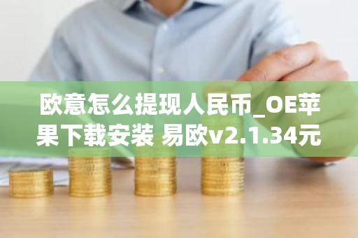 欧意怎么提现人民币_OE苹果下载安装 易欧v2.1.34元旦版本