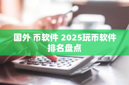 国外 币软件 2025玩币软件排名盘点