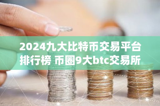 2024九大比特币交易平台排行榜 币圈9大btc交易所app大全