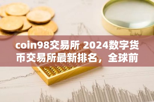 coin98交易所 2024数字货币交易所最新排名，全球前十你了解几个？