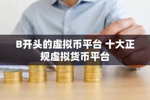 B开头的虚拟币平台 十大正规虚拟货币平台