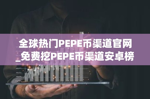 全球热门PEPE币渠道官网_免费挖PEPE币渠道安卓榜单