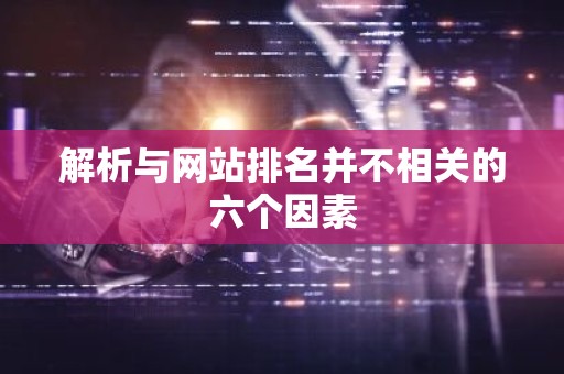 解析与网站排名并不相关的六个因素