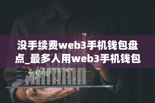 没手续费web3手机钱包盘点_最多人用web3手机钱包市场占有率排名