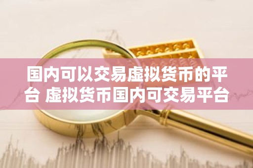 国内可以交易虚拟货币的平台 虚拟货币国内可交易平台