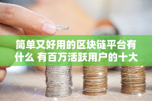 简单又好用的区块链平台有什么 有百万活跃用户的十大实用区块链平台推荐