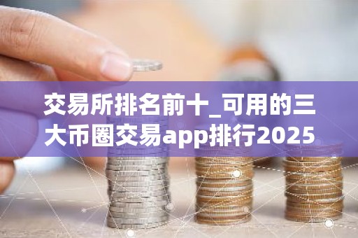 交易所排名前十_可用的三大币圈交易app排行2025