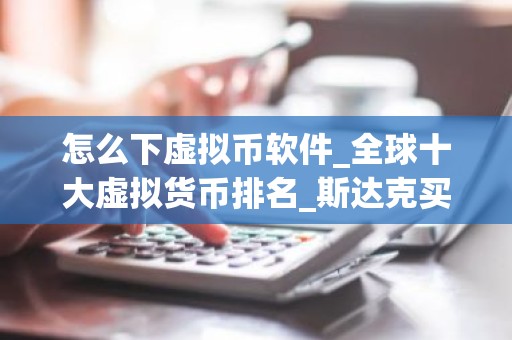 怎么下虚拟币软件_全球十大虚拟货币排名_斯达克买币APP