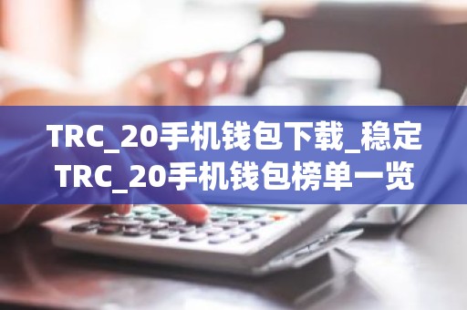 TRC_20手机钱包下载_稳定TRC_20手机钱包榜单一览