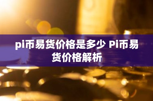 pi币易货价格是多少 Pi币易货价格解析