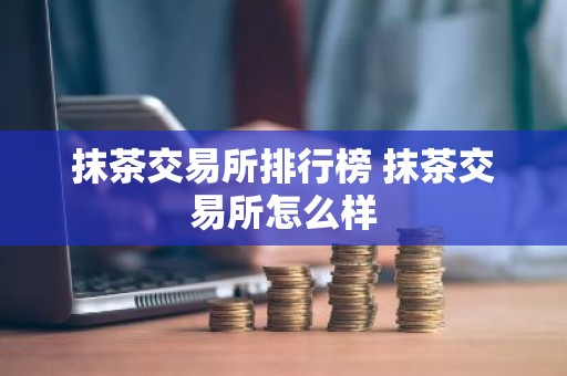 抹茶交易所排行榜 抹茶交易所怎么样