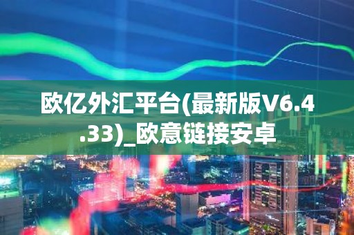欧亿外汇平台(最新版V6.4.33)_欧意链接安卓