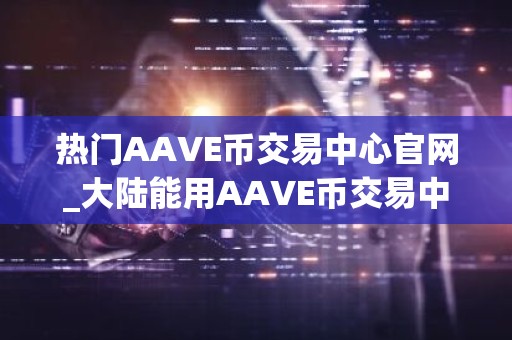 热门AAVE币交易中心官网_大陆能用AAVE币交易中心用户量排名