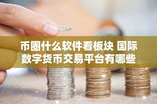 币圈什么软件看板块 国际数字货币交易平台有哪些