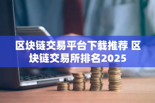 区块链交易平台下载推荐 区块链交易所排名2025