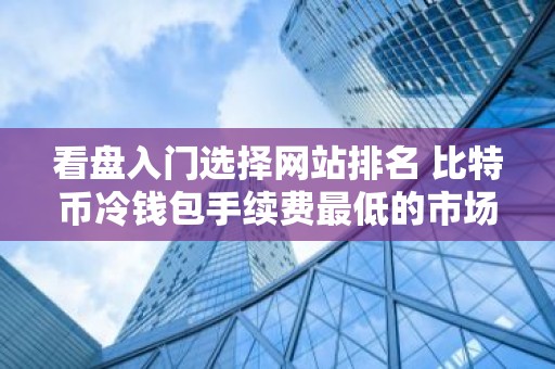 看盘入门选择网站排名 比特币冷钱包手续费最低的市场占有率排名