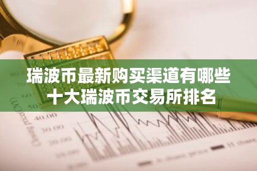 瑞波币最新购买渠道有哪些 十大瑞波币交易所排名
