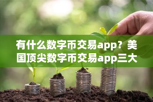 有什么数字币交易app？美国顶尖数字币交易app三大排名