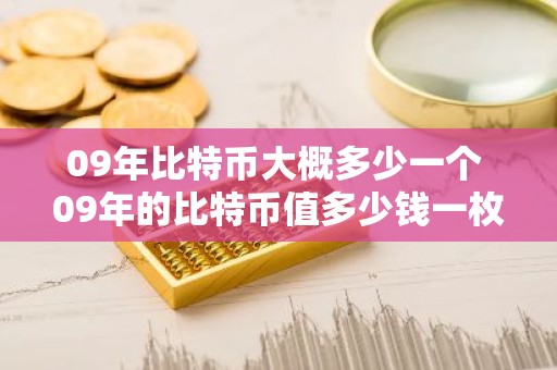09年比特币大概多少一个 09年的比特币值多少钱一枚
