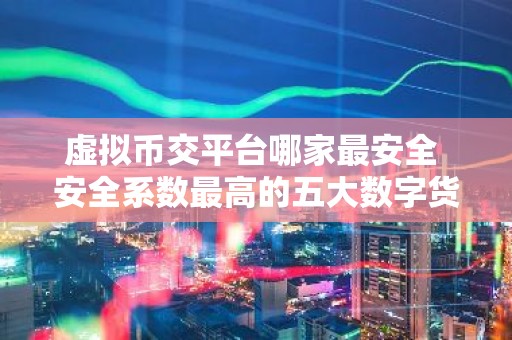 虚拟币交平台哪家最安全 安全系数最高的五大数字货币交易平台