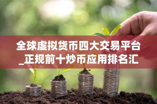 全球虚拟货币四大交易平台_正规前十炒币应用排名汇总