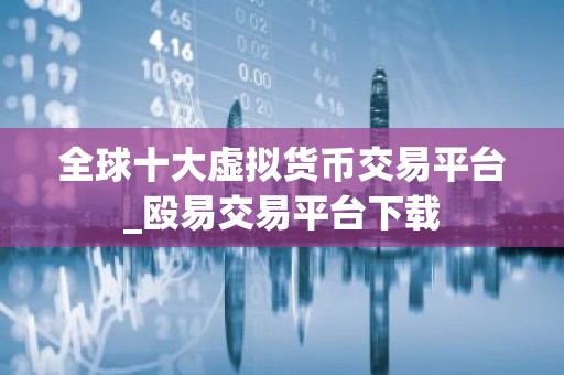全球十大虚拟货币交易平台_殴易交易平台下载