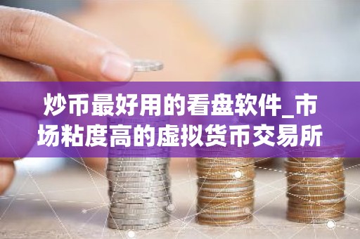 炒币最好用的看盘软件_市场粘度高的虚拟货币交易所排名汇总