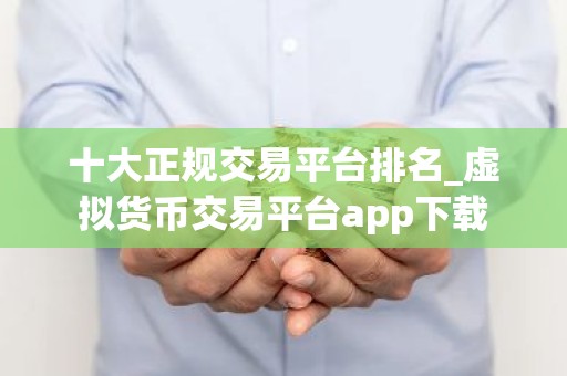 十大正规交易平台排名_虚拟货币交易平台app下载